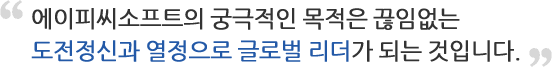 에이피씨소프트의 궁극적인 목적은 끊임없는 도전정신과 열정으로 글로벌 리더가 되는 것입니다.