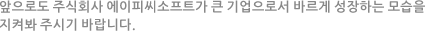 앞으로도 (주)에이피씨소프트가 큰 기업으로서 바르게 성장하는 모습을 지켜봐 주시기 바랍니다.